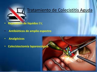 Tratamiento de Colecistitis Aguda
• Reposición de líquidos EV,
• Antibióticos de amplio espectro
• Analgésicos
• Colecistectomía laparoscópica
 