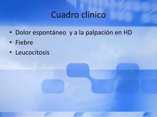 Cuadro clínico
• Dolor espontáneo y a la palpación en HD
• Fiebre
• Leucocitosis
 