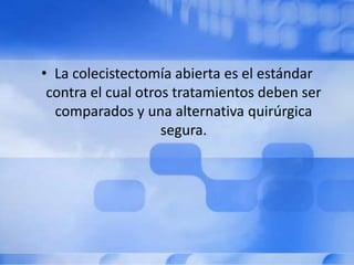 • La colecistectomía abierta es el estándar
contra el cual otros tratamientos deben ser
comparados y una alternativa quirúrgica
segura.
 