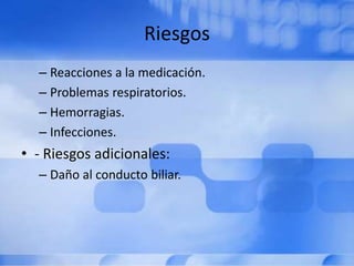 Riesgos
– Reacciones a la medicación.
– Problemas respiratorios.
– Hemorragias.
– Infecciones.
• - Riesgos adicionales:
– Daño al conducto biliar.
 