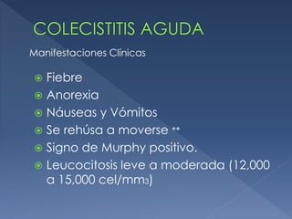  Fiebre
 Anorexia
 Náuseas y Vómitos
 Se rehúsa a moverse **
 Signo de Murphy positivo.
 Leucocitosis leve a moderada (12,000
a 15,000 cel/mm3)
Manifestaciones Clínicas
 
