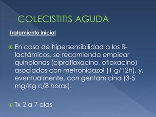  En caso de hipersensibilidad a los ß-
lactámicos, se recomienda emplear
quinolonas (ciprofloxacino, ofloxacino)
asociadas con metronidazol (1 g/12h), y,
eventualmente, con gentamicina (3-5
mg/Kg c/8 horas).
 Tx 2 a 7 días
Tratamiento inicial
 