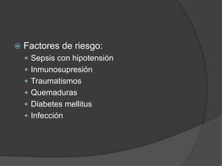  Factores de riesgo:
 Sepsis con hipotensión
 Inmunosupresión
 Traumatismos
 Quemaduras
 Diabetes mellitus
 Infección
 