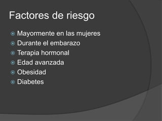 Factores de riesgo
 Mayormente en las mujeres
 Durante el embarazo
 Terapia hormonal
 Edad avanzada
 Obesidad
 Diabetes
 