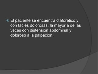  El paciente se encuentra diaforético y
con facies dolorosas, la mayoría de las
veces con distensión abdominal y
doloroso a la palpación.
 