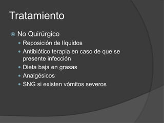 Tratamiento
 No Quirúrgico
 Reposición de líquidos
 Antibiótico terapia en caso de que se
presente infección
 Dieta baja en grasas
 Analgésicos
 SNG si existen vómitos severos
 