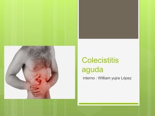 Colecistitis
aguda
interno : William yujra López
 
