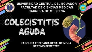 UNIVERSIDAD CENTRAL DEL ECUADOR
FACULTAD DE CIENCIAS MÉDICAS
CARRERA DE MEDICINA
Colecistitis
aguda
KAROLINA ESTEFANIA RECALDE MEJIA
SEPTIMO SEMESTRE
 