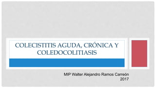 COLECISTITIS AGUDA, CRÓNICA Y
COLEDOCOLITIASIS
MIP Walter Alejandro Ramos Carreón
2017
 
