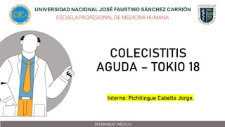 COLECISTITIS
AGUDA – TOKIO 18
ESCUELA PROFESIONAL DE MEDICINA HUMANA
INTERNADO MÉDICO
Interno: Pichilingue Cabello Jorge.
 