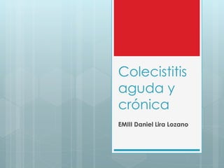 Colecistitis 
aguda y 
crónica 
EMIII Daniel Lira Lozano 
 