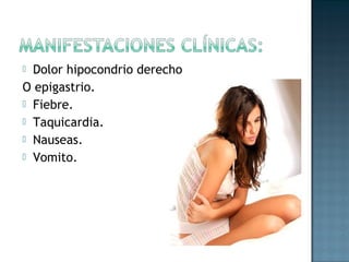  Dolor hipocondrio derecho
O epigastrio.
 Fiebre.
 Taquicardia.
 Nauseas.
 Vomito.
 