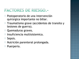    Postoperatorio de una intervención
    quirúrgica importante no biliar.
   Traumatismo grave (accidentes de transito y
    lesiones de guerra).
   Quemaduras graves.
   Insuficiencia multisistemica.
   Sepsis.
   Nutrición parenteral prolongada.
   Puerperio.
 