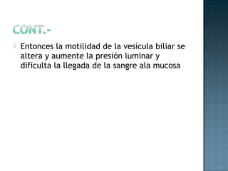    Entonces la motilidad de la vesícula biliar se
    altera y aumente la presión luminar y
    dificulta la llegada de la sangre ala mucosa
 