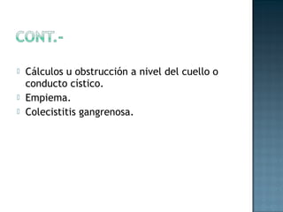   Cálculos u obstrucción a nivel del cuello o
    conducto cístico.
   Empiema.
   Colecistitis gangrenosa.
 