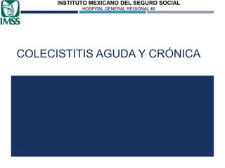 INSTITUTO MEXICANO DEL SEGURO SOCIAL
HOSPITAL GENERAL REGIONAL 46

COLECISTITIS AGUDA Y CRÓNICA

 