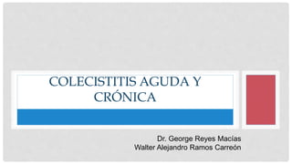 COLECISTITIS AGUDA Y
CRÓNICA
Dr. George Reyes Macías
Walter Alejandro Ramos Carreón
 