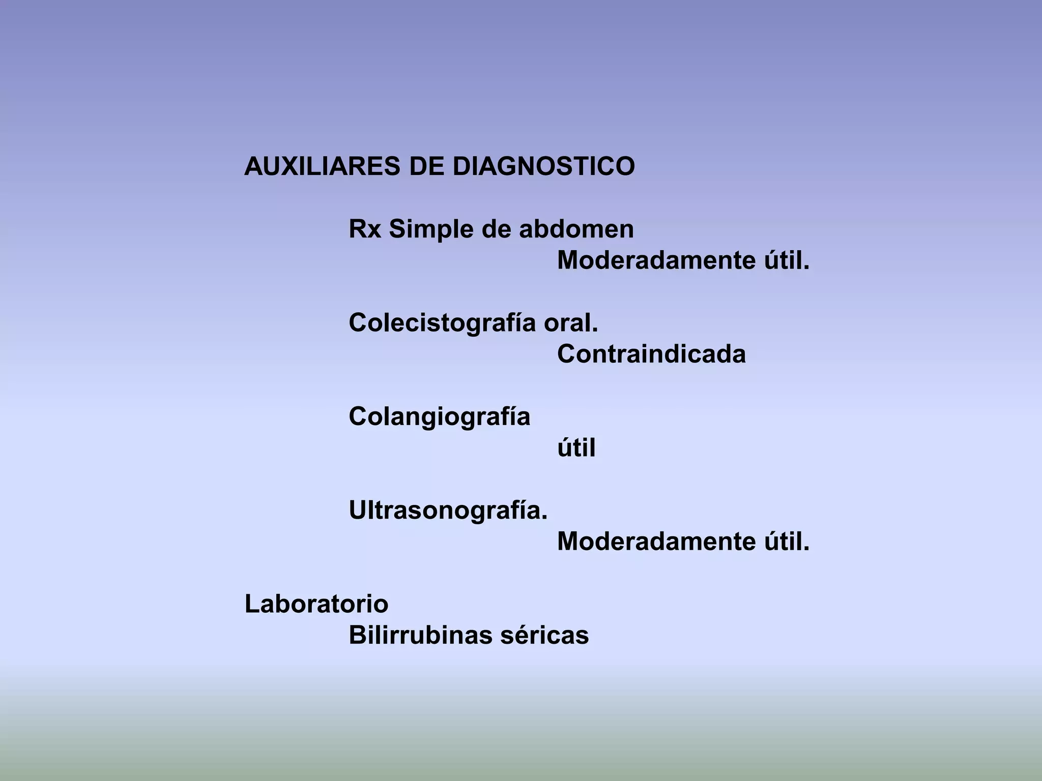 AUXILIARES DE DIAGNOSTICO

        Rx Simple de abdomen
                       Moderadamente útil.

        Colecistografía oral.
                         Contraindicada

        Colangiografía
                           útil

        Ultrasonografía.
                           Moderadamente útil.

Laboratorio
        Bilirrubinas séricas
 