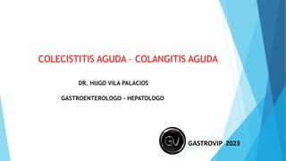 COLECISTITIS AGUDA – COLANGITIS AGUDA
DR. HUGO VILA PALACIOS
GASTROENTEROLOGO - HEPATOLOGO
GASTROVIP 2023
 