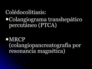 <ul><li>Colédocolitiasis: </li></ul><ul><li>Colangiograma transhepático percutáneo (PTCA) </li></ul><ul><li>MRCP (colangio...