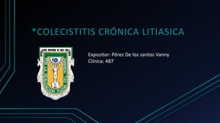 Expositor: Pérez De los santos Vanny
Clínica: 487
*COLECISTITIS CRÓNICA LITIASICA
 