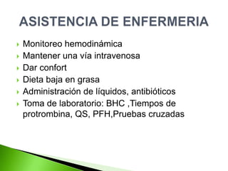  Monitoreo hemodinámica
Mantener una vía intravenosa
Dar confort
Dieta baja en grasa
Administración de líquidos, antibióticos
Toma de laboratorio: BHC ,Tiempos de
protrombina, QS, PFH,Pruebas cruzadas