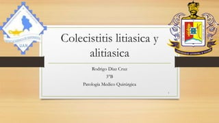 Colecistitis litiasica y 
alitiasica 
Rodrigo Díaz Cruz 
3°B 
Patología Medico Quirúrgica 
1 
 