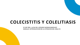 COLECISTITIS Y COLELITIASIS
R1 MF DRA. LUCIA DEL ROSARIO MORAN MARQUEZ
MODULO: INTRODUCCION DE LA ATENCION DEL ADULTO
 