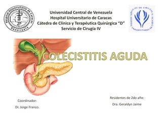 Universidad Central de Venezuela
Hospital Universitario de Caracas
Cátedra de Clínica y Terapéutica Quirúrgica “D”
Servicio de Cirugía IV
Coordinador:
Dr. Jorge Franco.
Residentes de 2do año:
Dra. Geraldyn Jaime
 