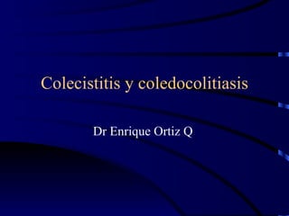 Colecistitis y coledocolitiasis Dr Enrique Ortiz Q  