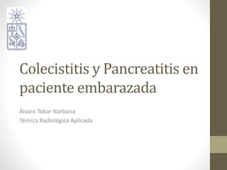 Colecistitis y Pancreatitis en
paciente embarazada
Álvaro Tobar Narbona
Técnica Radiológica Aplicada
 