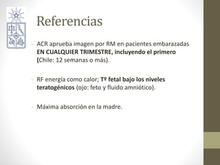 Referencias
- ACR aprueba imagen por RM en pacientes embarazadas
EN CUALQUIER TRIMESTRE, incluyendo el primero
(Chile: 12 ...