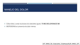 MANEJO DEL DOLOR
 Cólico biliar y evitar el proceso de colecistitis aguda: 75 MG DICLOFENACO IM
 MEPERIDINA en presencia de dolor intenso
237_IMSS_09_Colecistitis_Colelitiasis/EyR_IMSS_237_0
 