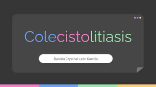 Colecistolitiasis
Daniela Crysthal León Carrillo
 