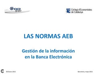 LAS NORMAS AEB
Gestión de la información
en la Banca Electrónica
Barcelona, mayo 2015©Choice 2015
 