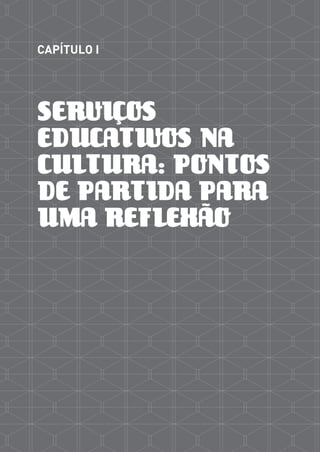 CAPÍTULO I




SERVIÇOS
EDUCATIVOS NA
CULTURA: PONTOS
DE PARTIDA PARA
UMA REFLEXÃO
 