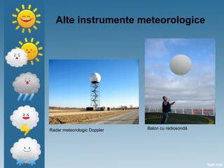Alte instrumente meteorologice
Radar meteorologic Doppler Balon cu radiosondă
 