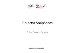 Colec&a	
  SnapShots	
  
City	
  Break	
  Roma

www.artdecobijoux.eu

 