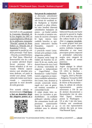 28   Colecţia 05: “Vlad Basarab Ţepeş - Dracula * Realitate şi legendă”


                                      fost presat de conjunctură:
                                      a) alternante subordonări/
                                      alianţe (voluntare şi impuse)
                                      sub formă de vasalitate în-
                                      tre Budapesta şi Istanbul
                                      în paralel cu plata tributu-
                                      lui către Istanbul (datorată
                                      schimbărilor balanţelor de
     mai mult cu cât s-a convenit     putere – pe fondul suitelor      Subiectul Dracula este foarte
     la Convenţia Mondială de         de cruciade şi tentative oto-    apreciat în special în Anglia
     la Los Angeles (in 1997 cu       mane de cucerire a Europei)      şi SUA unde face deja parte
     ocazia împlinirii a 100 de ani   b) lupte interne între           din cultura locală şi au loc
     de la publicarea romanului       coaliţiile boierilor ce spri-    chiar şi congrese mondiale.
     “Dracula” semnat de Bram         jineau (alternativ) familia      În aceste grupuri însă pare
     Stoker) ca “Dracula este al      Daneştilor, respectiv a          a exista prea puţin interes
     Românilor”.Colecţia       este   Draculeştilor                    pentru realitatea (originea)
     organizată în paralel pe cele    c) practicile vremii (carac-     subiectului şi mai mare
     două personaje: Vlad Ţepeş       terizate prin pedepse crude,     preocupare pentru impactul
     – Dracula, accentul fiind pus    sângeroase, publice)             şi potenţialul subiectului
     pe Vlad Ţepeş. Obiectivul        d) stoparea seriei lungi de      asupra unor categorii de
     demersurilor este de a afla      trădări ale boierilor (în ul-    public, doritor de emoţii
     şi susţine adevărul despre       timii 58 de ani, media unei      puternice.
     fiecare personaj, într-o         domnii fusese de circa 2 ani)    PALMARES:
     formă stiinţifică şi cât mai     e) dorinţa voievodului de        Argint câştigat în ultimii
     vizuală. Diferite aspecte        asigurare a independenţei        trei ani la expunerile din
     istorice sunt abordate prin      a  UngroVlahiei          (Ţara   UE (2012 la Maribor –
     teme dedicate, cel puţin la      Românescă + sudul Transil-       Slovenia, 2011 la Balaton
     nivelul unei planşe. Astfel,     vaniei), asigurarea şi respec-   – Ungaria, 2010 la Plovidiv
     subiectele tratate sunt foarte   tarea condiţiilor administra-    – Bulgaria), Vermail în 2009
     vizuale – caracteristica         tive (vame, taxe, drumuri şi     la expunerea de la Muzeul
     apreciată în mod deosebit        circuite comerciale stricte,     de Istorie al Bucureştiului –
     de noile generaţii.              reguli etc.) care să gener-      Şuţu, în calitate de colecţie
                                      eze venituri, acumulare şi       reprezentativă         pentru
     Prin această colecţie se         comunităţii locale               aniversarea a 550 de ani
     demonstrează că Vlad Ţepeş       f) relaţii drepte între oa-      de atestare documentară a
     a fost un domnitor drept         meni (cu încredere şi pre-       Bucureştiului (tot de către
     dar sângeros pentru că a         dictibilitate) - în condiţiile   Vlad Ţepeş). Anterior,
                                      prăbuşirii valorilor arhaice     premii la Washington –
                                      din comunitatea locală sub       US şi alte 5 ţări din lume.
                                      presiunea      numeroaselor      Colecţia este considerată
                                      hoarde de barbari ce au          ca cea mai reprezentativă
                                      străbătut zona în ultimele       colecţie din ţară, pe tema
                                      sute de ani                      Vlad Basarab Ţepeş.


           09/COLECŢIA “VLAD BASARAB ŢEPEŞ / DRACULA – ISTORIE şi LEGENDĂ”                  colecții
 
