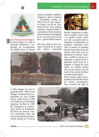 Colecţia 06: “Eco-Turism în zona Snagov”          29


                                 acestor justificate aşteptări,
                                 Snagovul a ajuns o staţiune
                                 / comunitate izolată, cu
                                 câteva mii de vile constru-
                                 ite haotic, un fel de “dor-
                                 mitor de lux”. Prin colecţia
                                 realizată, sunteţi invitaţi să
                                 constataţi ce (încă) există ca    (perfect organizate şi adap-
                                 infrastructură şi să vă gândiţi   tate la ciclurile vieţii rurale
                                 la ce s-ar mai putea (încă)       ) la stadiul curent “mod-
Eco-Turismul zonei Snagov        face – pentru binele tuturor.     ern” dar cu masivă uitare a
În zona Snagov s-a creat în                                        tradiţiilor şi rădăcinilor, cu
perioada interbelică o ca-       Dar oare, când şi cum a în-       pierderea islazurilor utili-
pacitate de eco-agrement         ceput trecerea de la câteva       zate în comun, cu vânzarea
de 20.000 locuri în Parcul       sate arhaice sustenabile          tuturor terenurilor din jurul
                                                                   lacului către terţi (care au
                                                                   destufizat şi betonat malu-
                                                                   rile şi astfel au stricat eco-
                                                                   sistemele și sărăcit lacul și
                                                                   pădurile) astfel încât pe o
                                                                   lungime a lacului de circa
                                                                   16km, pe ambele maluri
                                                                   abia au mai rămas circa 10
                                                                   ieşiri la lac pentru localnici
                                                                   şi acelea neamenajate…
                                                                   Poate frumos, sigur nesus-
                                                                   tenabil şi mai ales fără locuri
                                                                   de muncă (perspective).
                                                                   Prin cercetări am aflat că

şi Plaja Snagov, la care în
perioada 1948 – 1982 s-a mai
adăugat infrastructură cu o
capacitate de circa 15.000
locuri, astfel încât în 1990
ar fi trebuit să se redeschidă
staţiunea (închisă în 1982
de Ceauşescu) şi comuni-
tatea locală să beneficieze
de locuri de muncă, veni-
turi consistente, bani din
taxe pentru proiecte de dez-
voltare locală etc. În locul


colecții                                                     10/Eco-Turismul zonei Snagov
 