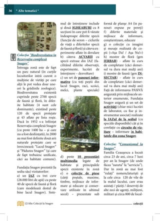 36   * Alte tematici *


                                        mul de întreţinere include         formă de planşe A4 (în pa-
                                        şi două JGHEABURI cu 8             nouri expuse pe pereţi)
                                        secţiuni în care pot fi văzute     f) diferite materiale şi
                                        îndeaproape diferite specii        mijloace de informare,
                                        (funcţie de sezon – ciclurile      conştientizare, educare
                                        de viaţă a diferitelor specii      g) o colecţie cu imagini
                                        de faună şi floră) şi câteva ex-   şi mesaje realizată de co-
                                        perimente aflate în derulare       pii («Aşa Da! / Aşa Nu!»)
     Colecţia “Biodiversitatea în       b) câteva ACVARII cu               h) mostre de floră (gen
     Rezervaţia complexă                specii extrase din IAZ (fa-        IERBAR) - aflate în curs
     Snagov”                            cilitând diferite observaţii,      de completare (căci demer-
     Întreaga zonă este de fapt         experimente, lucrări de            sul va dura mai mulţi ani)
     un parc natural (în curţile        întreţinere – dezvoltare)          i) mostre de faună (gen IN-
     locuitorilor intră curent o        c) un set de panouri infor-        SECTAR) - aflate în curs
     mulţime de vietăţi pe care         mative (cu toţi peştii din         de completare (căci demer-
     alţii le pot vedea doar une-       lacul Snagov, raci, scoici,        sul va dura mai mulţi ani)
     ori la grădinile zoologice).       melci, plante speciale)            Faţă de informarea PASIVĂ
     Biodiversitatea      existentă                                        asigurată prin mijloacele an-
     cuprinde peste 2700 specii                                            terior enumerate, Fundaţia
     de faună şi floră, în difer-                                          Snagov asigură şi un set de
     ite habitate (4 sunt cele                                             activităţi (chiar mici lucrări
     dominante), existând peste                                            de laborator, cu fise şi in-
     120 de specii protejate                                               strumentar asociat) realizate
     şi 43 aflate pe lista roşie.                                          la IAZul de la sediul (cu
     Dacă în 1952 s-a înfiinţat                                            speciile disponibile) cât şi în
     Rezervaţia complexă Snagov                                            corelaţie cu circuite de viz-
     (cu peste 1400 ha – şi care                                           itare – informare în habi-
     nu a fost desfiinţată), în 2000                                       tatele din zona Snagov.
     au mai fost definite două arii
     naturale protejate care se                                            Colecţia: “Comunismul la
     învecinează: “Lacul Snagov”                                           Snagov”
     şi “Pădurea Snagov” (şi care                                          Familia Ceauşescu a locuit
     de fapt trebuiesc unificate,       d) peste 10 prezentări             circa 23 de ani, circa 7 luni
     căci au habitate comune).          multimedia     legate   de         per an la Snagov (de unde
                                        habitate şi principalele           făcea “naveta” la “serviciu”).
     Fundaţia Snagov prezintă (la       specii existente în zonă           Dar în zonă au mai fost
     sediu său) vizitatorilor:          e) o colecţie de piese             “rulaţi” nomenclaturişti şi
     a) un IAZ cu trei cuve             (cărţi poştale, maxime,            la cele circa 120 de vile de
     (28.000 litri de apă) cu peste     timbre, mijloace de infor-         la malul lacului, care erau
     40 de specii de faună şi floră     mare şi educare şi conser-         asistaţi / păziţi / deserviți de
     (care modelează destul de          vare utilizate în ultimul          alte zeci de agenţi, miliţieni,
     bine lacul Snagov). Siste-         secol) – prezentate sub            militari și circa 800 de local-

           12/Alte Colecţii la Snagov                                                              colecții
 