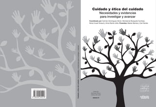 Cuidado y ética del cuidado
Necesidades y evidencias
para investigar y avanzar
Coordinado por Carmen Domínguez-Alcón, Montserrat Busquets Surribas,
Núria Cuxart Ainaud y Anna Ramió Jofre. Ponentes: Marian Barnes y Ceri Davies
Cuidado
y
ética
del
cuidado.
Necesidades
y
evidencias
para
investigar
y
avanzar
Colección
Seminario Ética y
valores del cuidar
número 6
ISBN: 978-84-09-53221-6
 