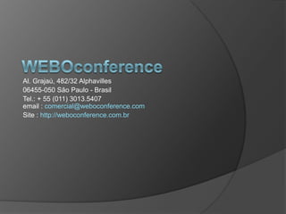 Al. Grajaú, 482/32 Alphavilles
06455-050 São Paulo - Brasil
Tel.: + 55 (011) 3013.5407
email : comercial@weboconference.com
Site : http://weboconference.com.br
 
