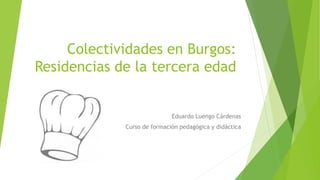 Colectividades en Burgos:
Residencias de la tercera edad
Eduardo Luengo Cárdenas
Curso de formación pedagógica y didáctica
 