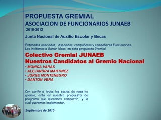 PROPUESTA GREMIAL ASOCIACION DE FUNCIONARIOS JUNAEB  2010-2012 Junta Nacional de Auxilio Escolar y Becas Estimadas Asociadas,  Asociados, compañeras y compañeros Funcionarios.  Los invitamos a Sumar ideas  en esta propuesta Gremial Colectivo Gremial JUNAEB Nuestros Candidatos al Gremio Nacional ,[object Object]