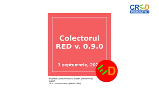 Colectorul
RED v. 0.9.0
3 septembrie, 2020
Nicolaie Constantinescu, expert platformă și
suport
nicu.constantinescu@educred.ro
 