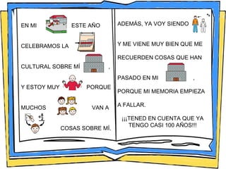 EN MI  ESTE AÑO  CELEBRAMOS LA  CULTURAL SOBRE MÍ  , Y ESTOY MUY  PORQUE  MUCHOS  VAN A  COSAS SOBRE MÍ.  ADEMÁS, YA VOY SIENDO  Y ME VIENE MUY BIEN QUE ME RECUERDEN COSAS QUE HAN  PASADO EN MI  ,  PORQUE MI MEMORIA EMPIEZA  A FALLAR. ¡¡¡TENED EN CUENTA QUE YA TENGO CASI 100 AÑOS!!! 