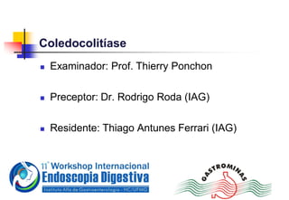 Coledocolitíase
 Examinador: Prof. Thierry Ponchon
 Preceptor: Dr. Rodrigo Roda (IAG)
 Residente: Thiago Antunes Ferrari (IAG)
 