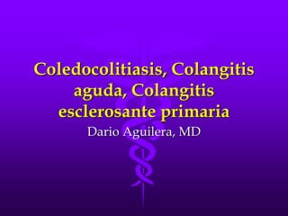 Coledocolitiasis, Colangitis
aguda, Colangitis
esclerosante primaria
Dario Aguilera, MD
 