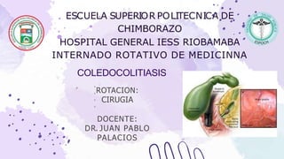 ROTACION:
CIRUGIA
DOCENTE:
DR. JUAN PABLO
PALACIOS
ESCUELA SUPERIOR POLITECNICA DE
CHIMBORAZO
HOSPITAL GENERAL IESS RIOBAMABA
INTERNADO ROTATIVO DE MEDICINNA
COLEDOCOLITIASIS
 